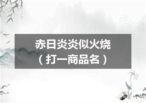 赤日炎炎似火烧（打一商品名）