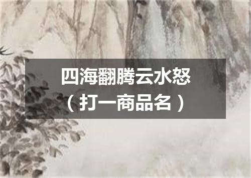 四海翻腾云水怒（打一商品名）