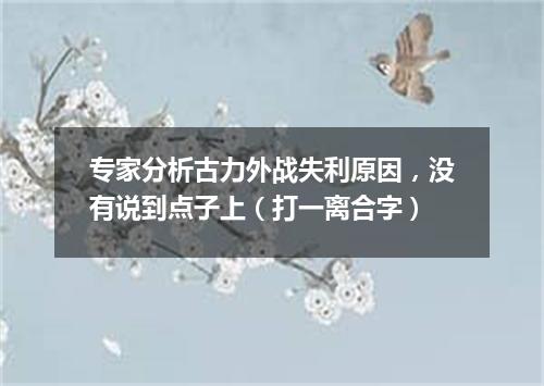 专家分析古力外战失利原因，没有说到点子上（打一离合字）