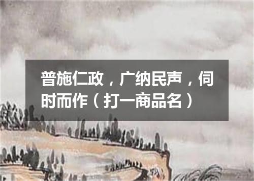 普施仁政，广纳民声，伺时而作（打一商品名）