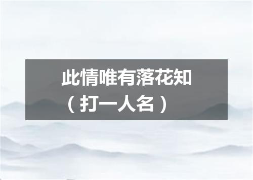 此情唯有落花知（打一人名）