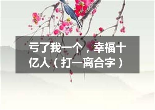 亏了我一个，幸福十亿人（打一离合字）