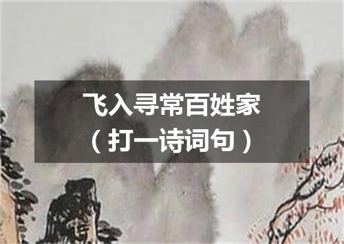飞入寻常百姓家（打一诗词句）