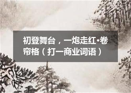 初登舞台，一炮走红·卷帘格（打一商业词语）