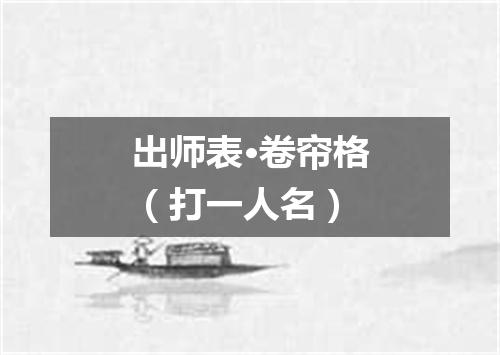 出师表·卷帘格（打一人名）