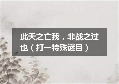 此天之亡我，非战之过也（打一特殊谜目）