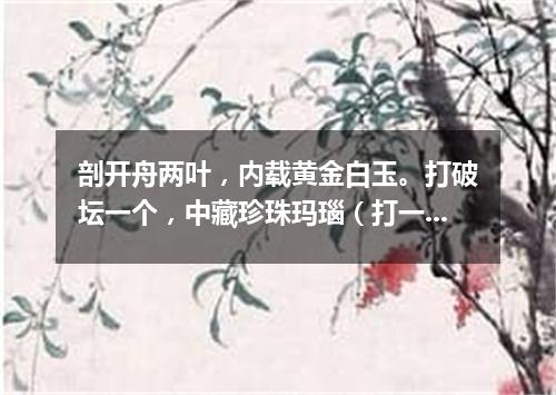 剖开舟两叶，内载黄金白玉。打破坛一个，中藏珍珠玛瑙（打一商品名）