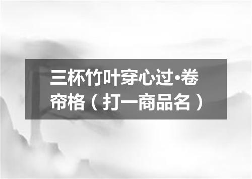 三杯竹叶穿心过·卷帘格（打一商品名）