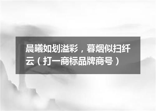 晨曦如划溢彩，暮烟似扫纤云（打一商标品牌商号）