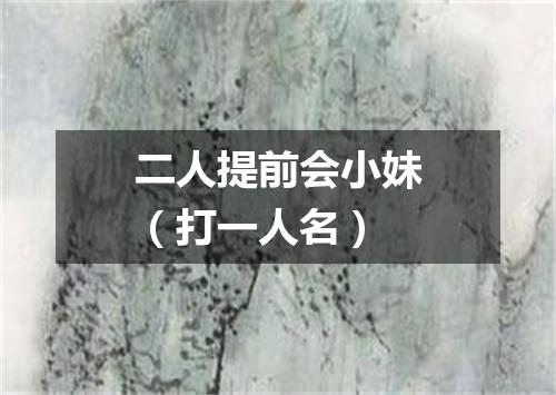二人提前会小妹（打一人名）