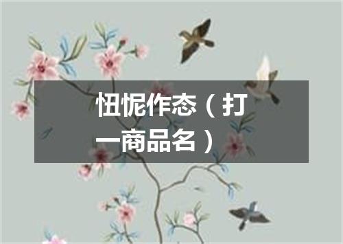 忸怩作态（打一商品名）