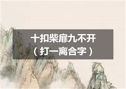 十扣柴扉九不开（打一离合字）