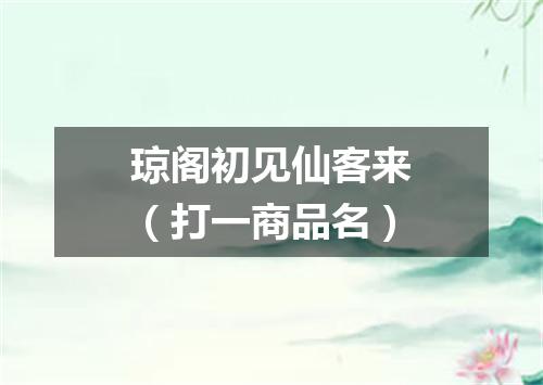 琼阁初见仙客来（打一商品名）