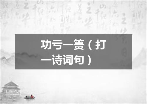 功亏一篑（打一诗词句）