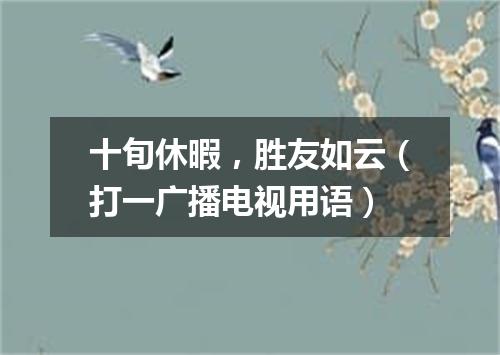 十旬休暇，胜友如云（打一广播电视用语）