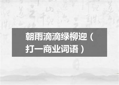 朝雨滴滴绿柳迎（打一商业词语）