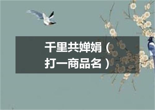 千里共婵娟（打一商品名）