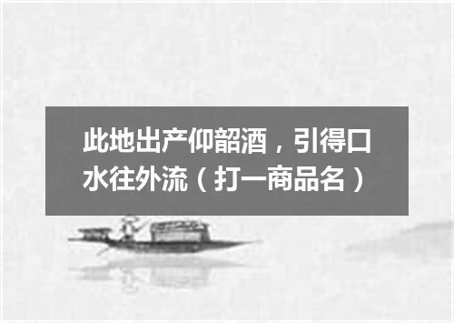 此地出产仰韶酒，引得口水往外流（打一商品名）