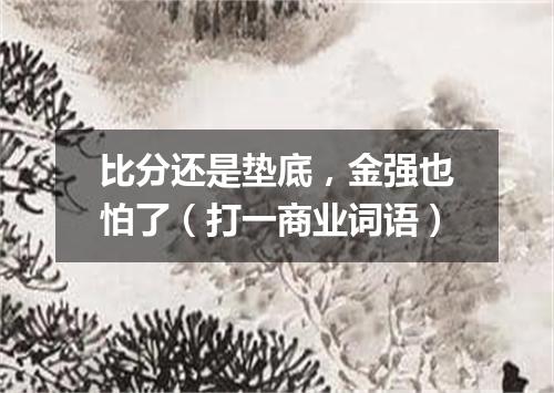 比分还是垫底，金强也怕了（打一商业词语）