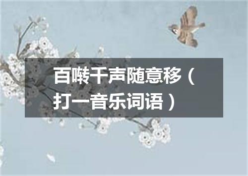 百啭千声随意移（打一音乐词语）