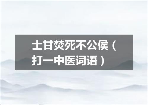 士甘焚死不公侯（打一中医词语）