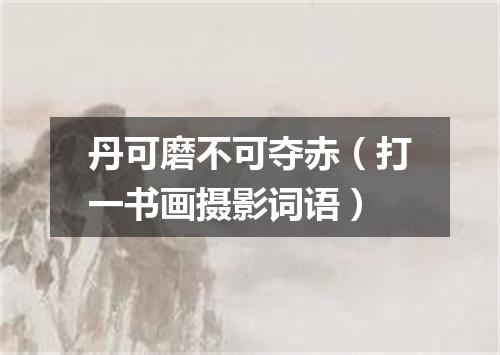 丹可磨不可夺赤（打一书画摄影词语）