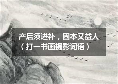 产后须进补，固本又益人（打一书画摄影词语）