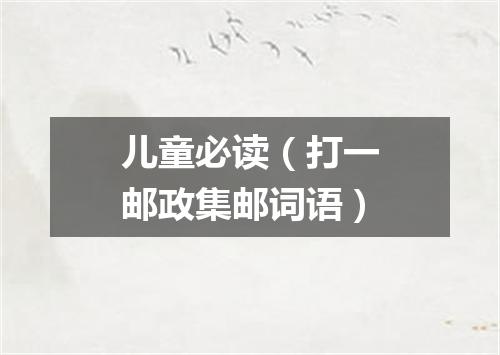 儿童必读（打一邮政集邮词语）