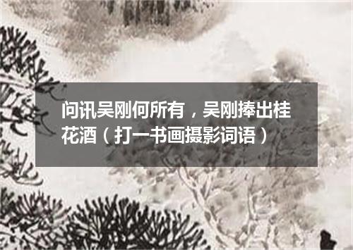 问讯吴刚何所有，吴刚捧出桂花酒（打一书画摄影词语）