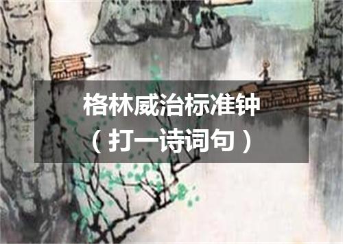 格林威治标准钟（打一诗词句）