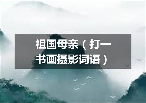 祖国母亲（打一书画摄影词语）