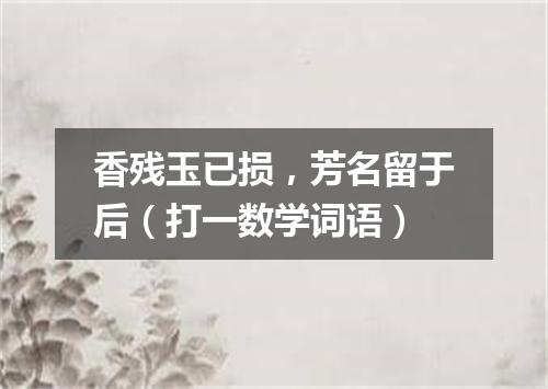 香残玉已损，芳名留于后（打一数学词语）