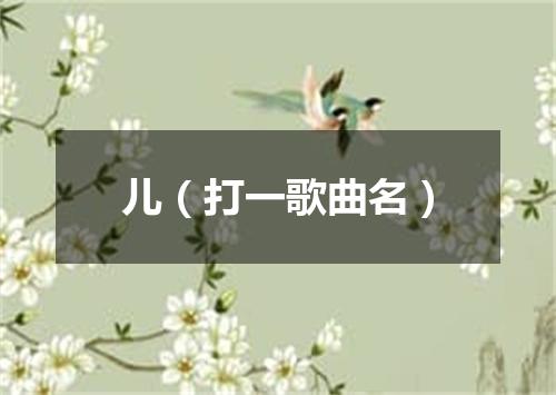 儿（打一歌曲名）