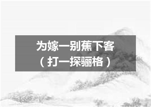 为嫁一别蕉下客（打一探骊格）