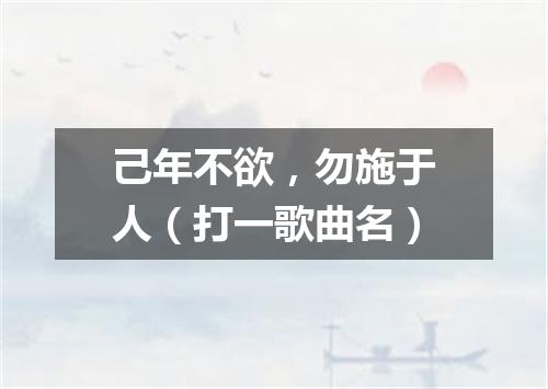 己年不欲，勿施于人（打一歌曲名）