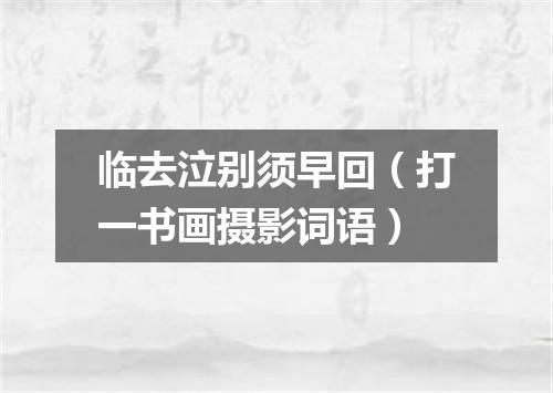 临去泣别须早回（打一书画摄影词语）