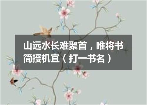 山远水长难聚首，唯将书简授机宜（打一书名）
