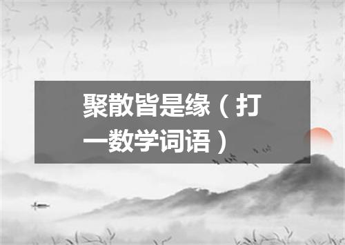聚散皆是缘（打一数学词语）