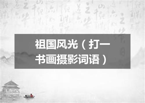 祖国风光（打一书画摄影词语）