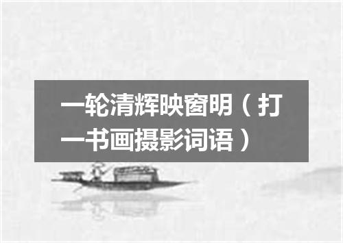 一轮清辉映窗明（打一书画摄影词语）