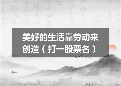 美好的生活靠劳动来创造（打一股票名）