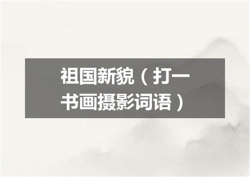 祖国新貌（打一书画摄影词语）