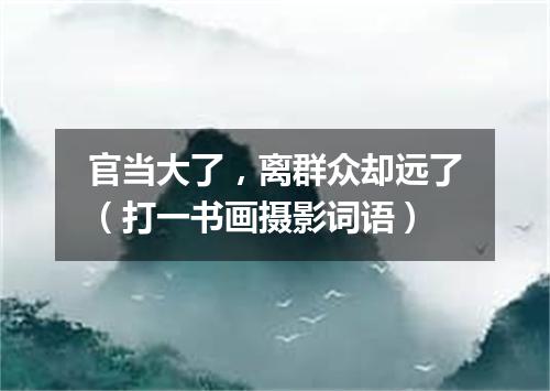 官当大了，离群众却远了（打一书画摄影词语）