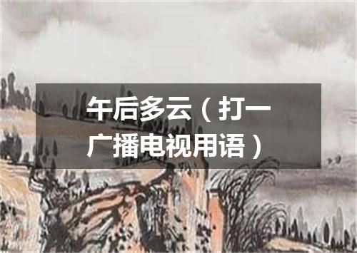 午后多云（打一广播电视用语）