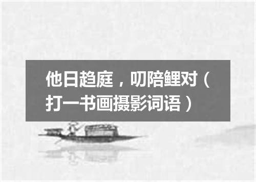 他日趋庭，叨陪鲤对（打一书画摄影词语）