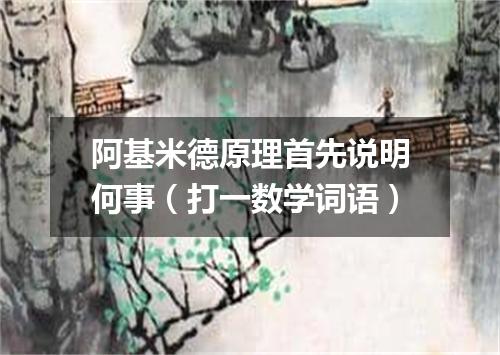 阿基米德原理首先说明何事（打一数学词语）