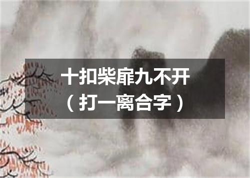十扣柴扉九不开（打一离合字）