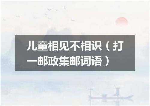 儿童相见不相识（打一邮政集邮词语）