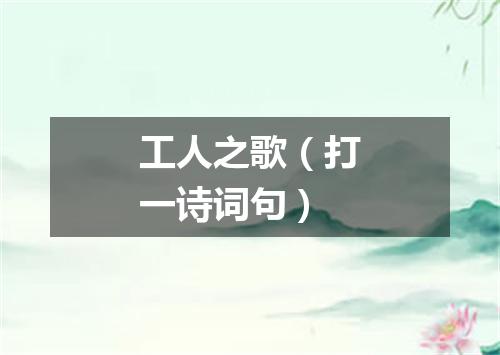 工人之歌（打一诗词句）