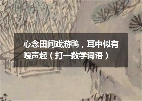 心念田间戏游鸭，耳中似有嘎声起（打一数学词语）